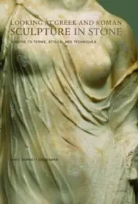 Looking at Greek and Roman sculpture in stone : a guide to terms, styles, and techniques
