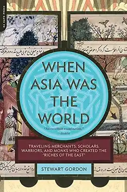 When Asia was the world : [traveling merchants, scholars, warriors, and monks who created the "riches of the east"]