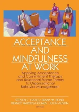 Acceptance and mindfulness at work : applying acceptance and commitment therapy and relational frame theory to organizational behavior management