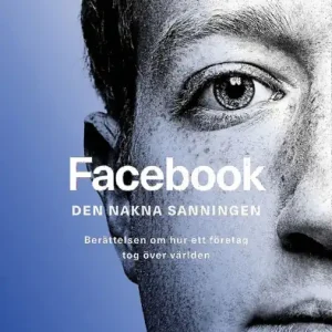 Facebook - den nakna sanningen : Berättelsen om hur ett företag tog över världen