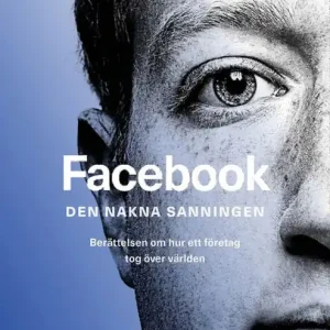 Facebook - den nakna sanningen : Berättelsen om hur ett företag tog över världen