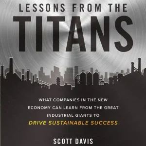 Lessons from the Titans: What Companies in the New Economy Can Learn from the Great Industrial Giants to Drive Sustainable Succe