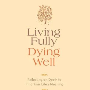 Living Fully, Dying Well: Reflecting on Death to Find Your Life's Meaning